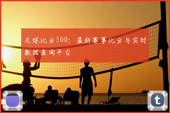 足球比分500：最新赛事比分与实时数据查询平台