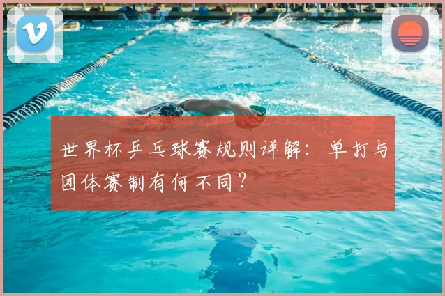 世界杯乒乓球赛规则详解：单打与团体赛制有何不同？