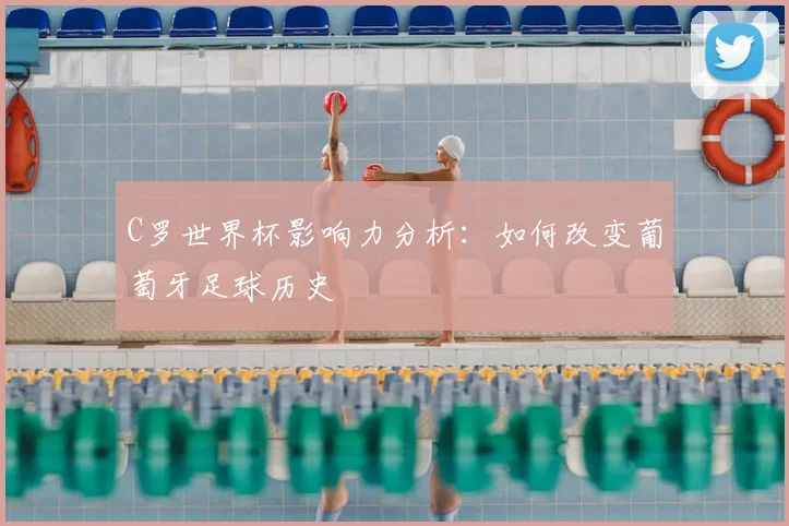 C罗世界杯影响力分析：如何改变葡萄牙足球历史