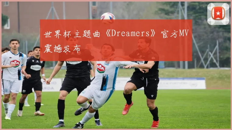 世界杯主题曲《Dreamers》官方MV震撼发布