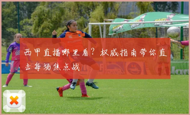 西甲直播哪里看？权威指南带你直击每场焦点战