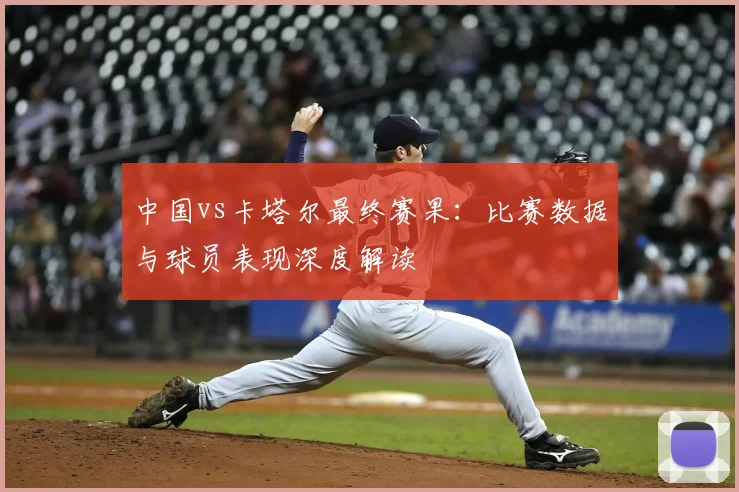 中国vs卡塔尔最终赛果：比赛数据与球员表现深度解读
