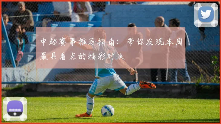 中超赛事推荐指南：带你发现本周最具看点的精彩对决