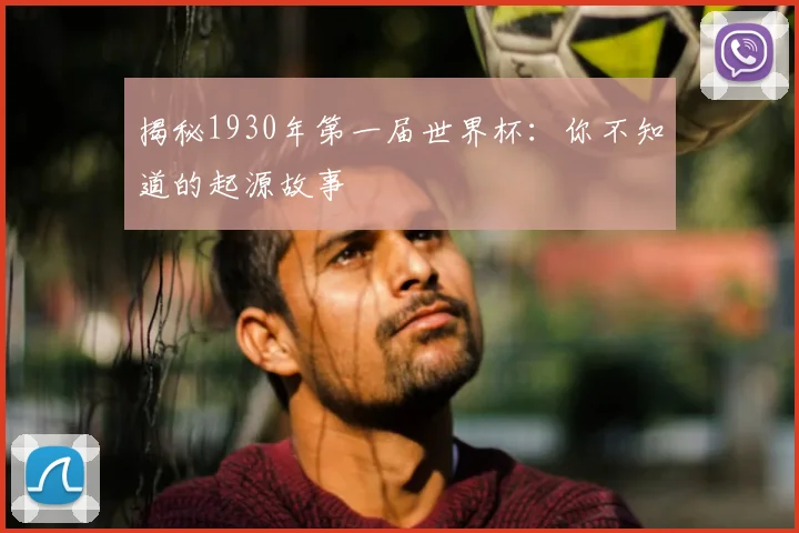 揭秘1930年第一届世界杯：你不知道的起源故事