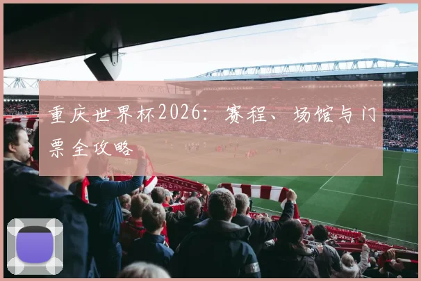 重庆世界杯2026：赛程、场馆与门票全攻略