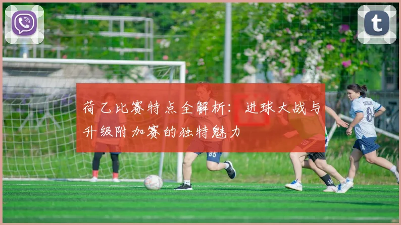 荷乙比赛特点全解析：进球大战与升级附加赛的独特魅力