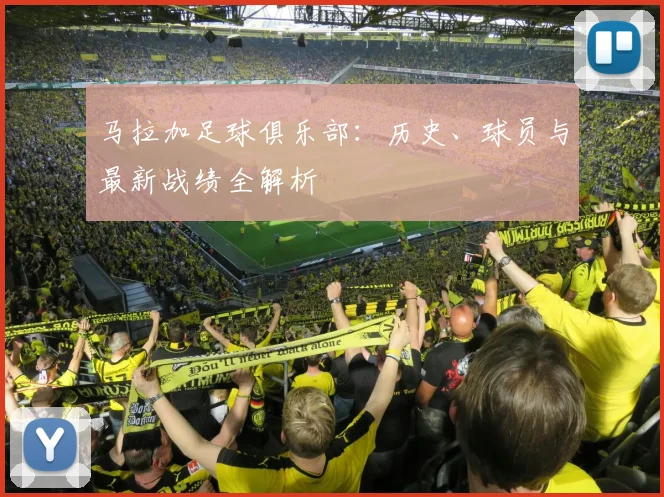 马拉加足球俱乐部：历史、球员与最新战绩全解析