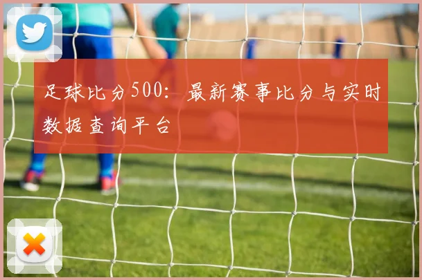 足球比分500：最新赛事比分与实时数据查询平台