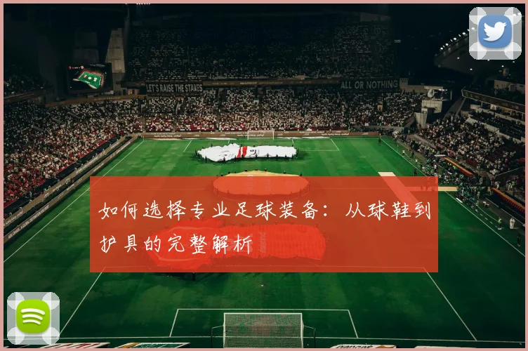 如何选择专业足球装备：从球鞋到护具的完整解析