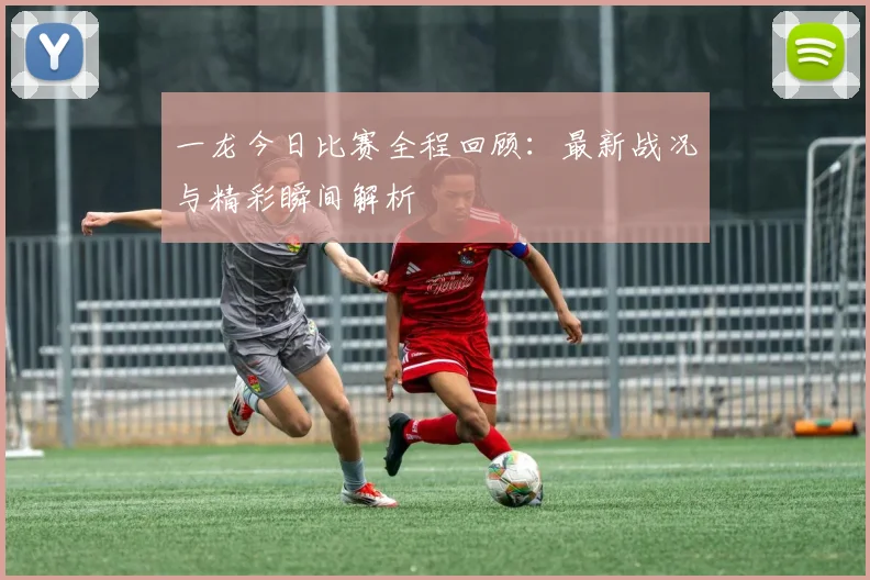 一龙今日比赛全程回顾：最新战况与精彩瞬间解析