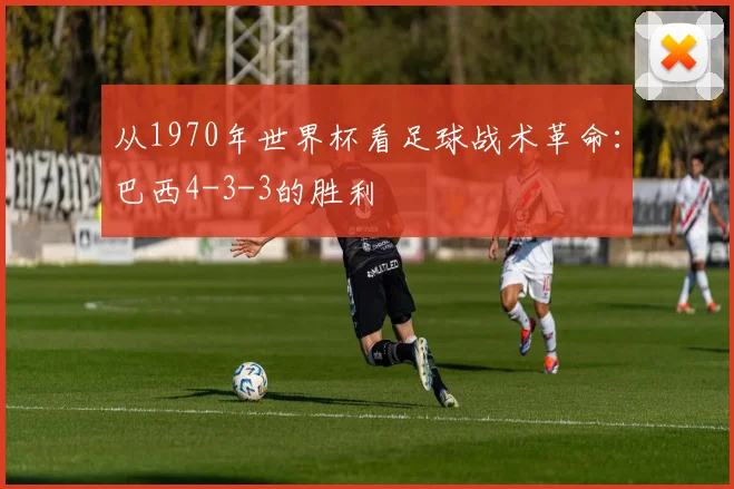 从1970年世界杯看足球战术革命:巴西4-3-3的胜利