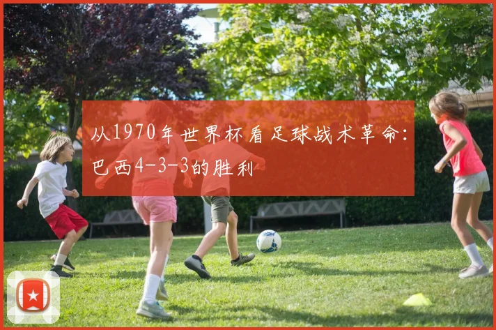 从1970年世界杯看足球战术革命：巴西4-3-3的胜利