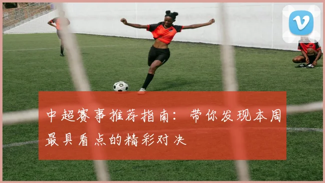 中超赛事推荐指南：带你发现本周最具看点的精彩对决