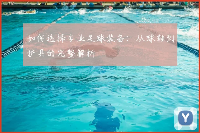 如何选择专业足球装备：从球鞋到护具的完整解析