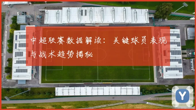 中超联赛数据解读：关键球员表现与战术趋势揭秘