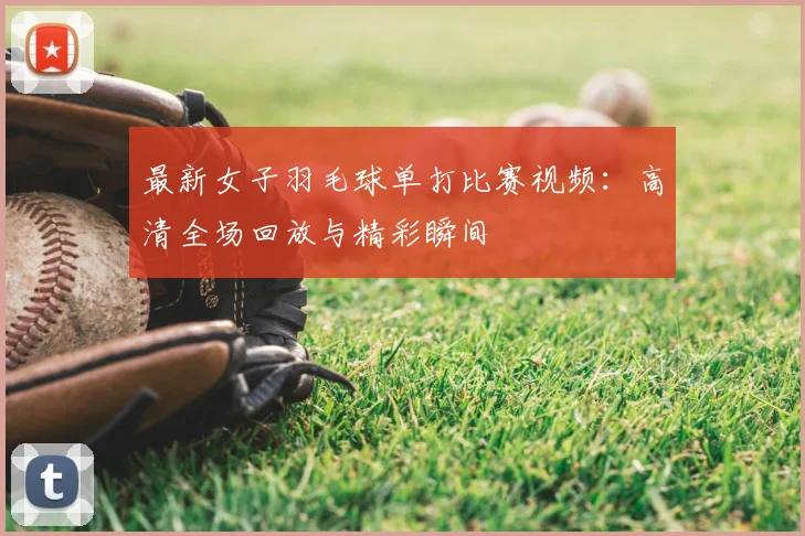 最新女子羽毛球单打比赛视频：高清全场回放与精彩瞬间
