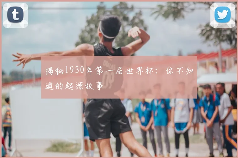 揭秘1930年第一届世界杯：你不知道的起源故事