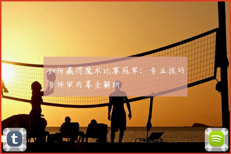 如何赢得魔术比赛冠军：专业技巧与评审内幕全解析