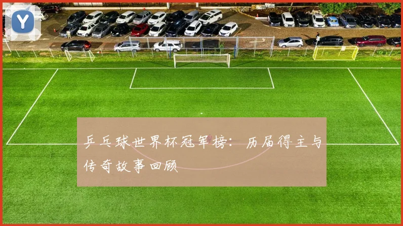 乒乓球世界杯冠军榜:历届得主与传奇故事回顾