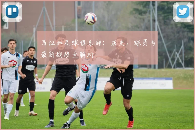 马拉加足球俱乐部：历史、球员与最新战绩全解析