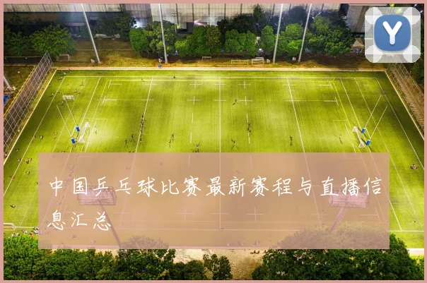 中国乒乓球比赛最新赛程与直播信息汇总