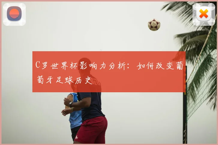 C罗世界杯影响力分析：如何改变葡萄牙足球历史